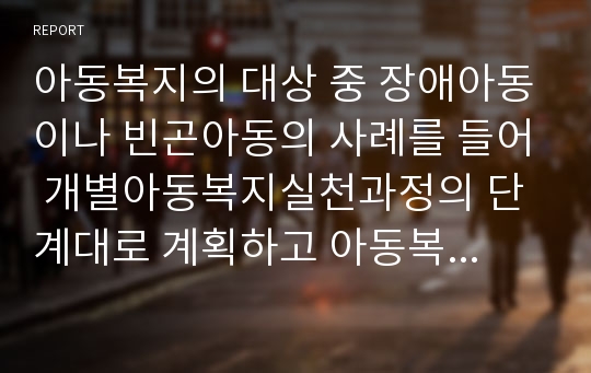 아동복지의 대상 중 장애아동이나 빈곤아동의 사례를 들어 개별아동복지실천과정의 단계대로 계획하고 아동복지실천의 전문적 접근방법(놀이치료 등)으로 조사해보시오.