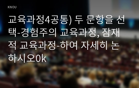 교육과정4공통) 두 문항을 선택-경험주의 교육과정, 잠재적 교육과정-하여 자세히 논하시오0k