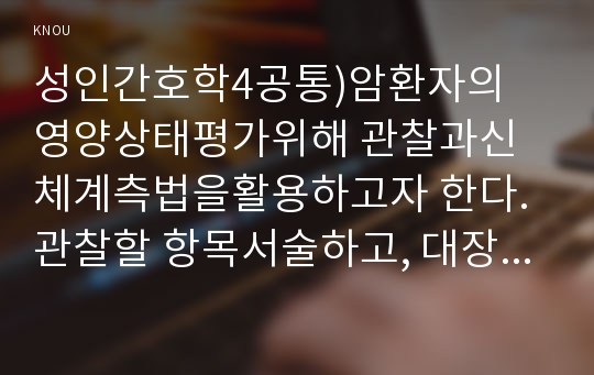 성인간호학4공통)암환자의 영양상태평가위해 관찰과신체계측법을활용하고자 한다. 관찰할 항목서술하고, 대장암 장루를 보유하게 된 환자와 장루간호교육 내용구체적제시0k