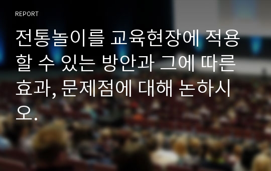 전통놀이를 교육현장에 적용할 수 있는 방안과 그에 따른 효과, 문제점에 대해 논하시오.