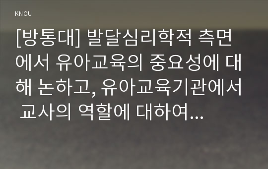 [방통대] 발달심리학적 측면에서 유아교육의 중요성에 대해 논하고, 유아교육기관에서 교사의 역할에 대하여 보고 느낀 점을 서술하시오