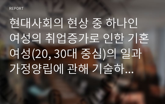 현대사회의 현상 중 하나인 여성의 취업증가로 인한 기혼여성(20, 30대 중심)의 일과 가정양립에 관해 기술하시오.