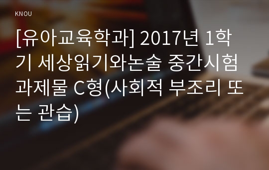 [유아교육학과] 2017년 1학기 세상읽기와논술 중간시험과제물 C형(사회적 부조리 또는 관습)