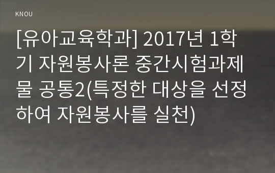 [유아교육학과] 2017년 1학기 자원봉사론 중간시험과제물 공통2(특정한 대상을 선정하여 자원봉사를 실천)