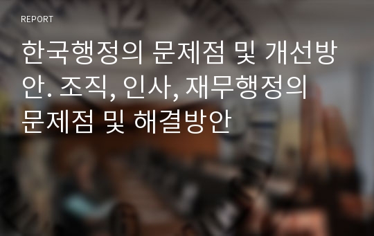 한국행정의 문제점 및 개선방안. 조직, 인사, 재무행정의 문제점 및 해결방안