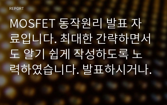 MOSFET 동작원리 발표 자료입니다. 최대한 간략하면서도 알기 쉽게 작성하도록 노력하였습니다. 발표하시거나 관련 이해를 도울 때 참고하세요. 저또한 인터넷을 찾아서 만들었습니다.