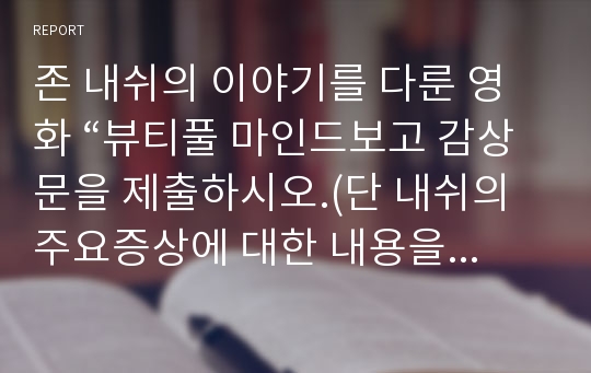 존 내쉬의 이야기를 다룬 영화 “뷰티풀 마인드보고 감상문을 제출하시오.(단 내쉬의 주요증상에 대한 내용을 함께 서술하시오)