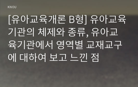 [유아교육개론 B형] 유아교육기관의 체제와 종류, 유아교육기관에서 영역별 교재교구에 대하여 보고 느낀 점