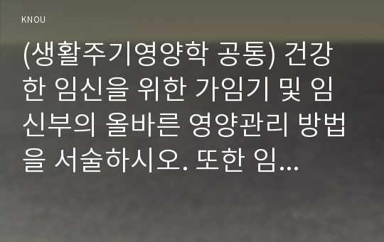 (생활주기영양학 공통) 건강한 임신을 위한 가임기 및 임신부의 올바른 영양관리 방법을 서술하시오. 또한 임신부와 수유부에 대해 2010년 한국인영양섭취기준과 비교하여 2015년 한국인영양섭취기준이 변경된 영양소를 찾아 그 이유를 서술하시오