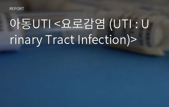 아동UTI &lt;요로감염 (UTI : Urinary Tract Infection)&gt;