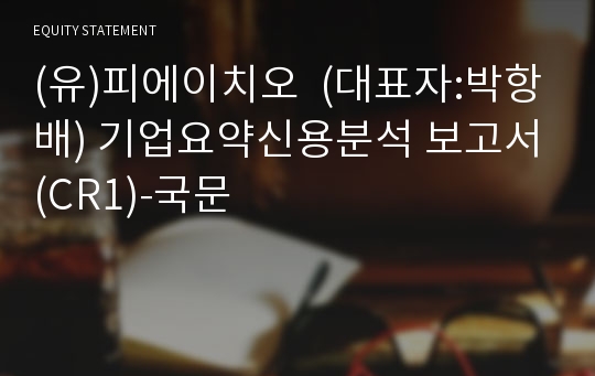 (유)피에이치오 기업요약신용분석 보고서(CR1)-국문