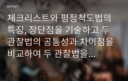 체크리스트와 평정척도법의 특징, 장단점을 기술하고 두 관찰법의 공통성과 차이점을 비교하여 두 관찰법을 적용한 자신의 사례를 제시하시오.