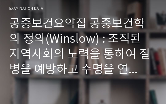 공중보건요약집 공중보건학의 정의(Winslow) : 조직된 지역사회의 노력을 통하여 질병을 예방하고 수명을 연장하며 신체적 정신적 효율을 증진시키는 기술이며 과학이다.