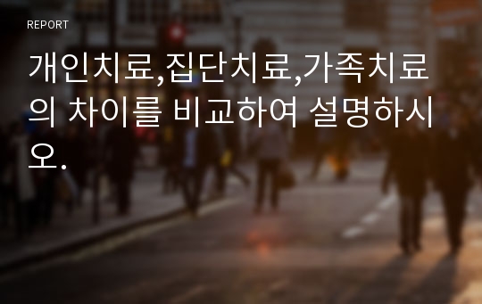 개인치료,집단치료,가족치료의 차이를 비교하여 설명하시오.