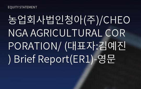 농업회사법인청아(주)/CHEONGA AGRICULTURAL CORPORATION/ Brief Report(ER1)-영문