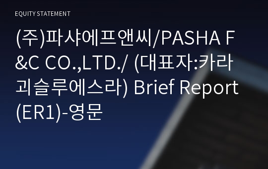 (주)파샤에프앤씨/PASHA F&amp;C CO.,LTD./ Brief Report(ER1)-영문