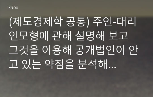 (제도경제학 공통) 주인-대리인모형에 관해 설명해 보고 그것을 이용해 공개법인이 안고 있는 약점을 분석해 보라