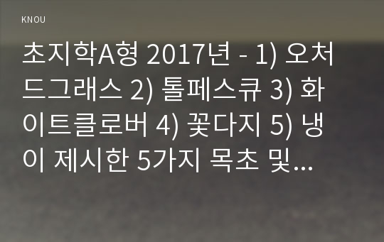 초지학A형 2017년 - 1) 오처드그래스 2) 톨페스큐 3) 화이트클로버 4) 꽃다지 5) 냉이 제시한 5가지 목초 및 목초지 잡초에 대해, 아래의 내용을 설명하시오. 초지학 1.보통명(Common name), 학명(속명, 종명) 2.직접 촬영한 식물 사진 3.성상(재배법, 방제법)- 초지학4A 2017학년도 1학기 과제물 레포트