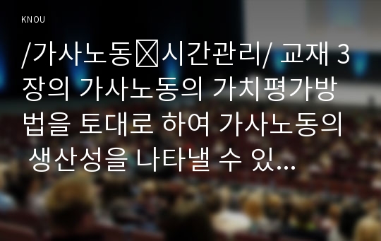 /가사노동․시간관리/ 교재 3장의 가사노동의 가치평가방법을 토대로 하여 가사노동의 생산성을 나타낼 수 있는 사례 3가지를 선정하고, 각 사례별로 적용 가능한 가치평가방법을 모두 나열하시오. 그런 다음 선정한 사례별로 가사노동의 경제적 가치평가를 산출하기 위해 필요한 정보(예: 연령, 임금, 가격 등)를 가능한 한 많이 수집하여 정리하시오. 다음으로 사례별