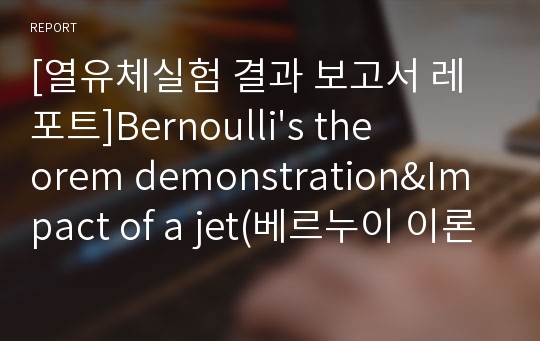 [열유체실험 결과 보고서 레포트]Bernoulli&#039;s theorem demonstration&amp;Impact of a jet(베르누이 이론 증명)
