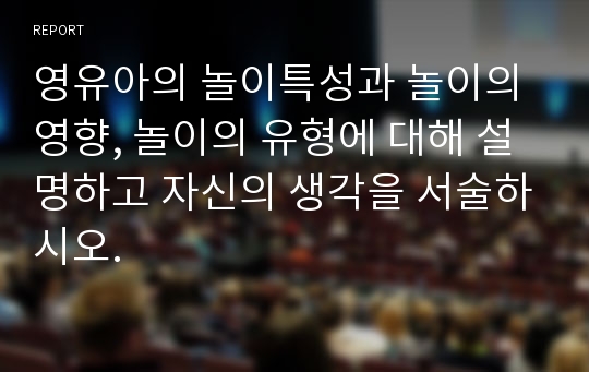 영유아의 놀이특성과 놀이의 영향, 놀이의 유형에 대해 설명하고 자신의 생각을 서술하시오.