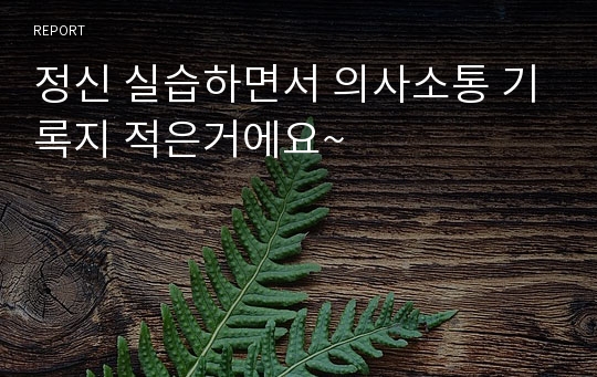 정신 실습하면서 의사소통 기록지 적은거에요~