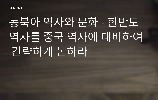 동북아 역사와 문화 - 한반도 역사를 중국 역사에 대비하여 간략하게 논하라