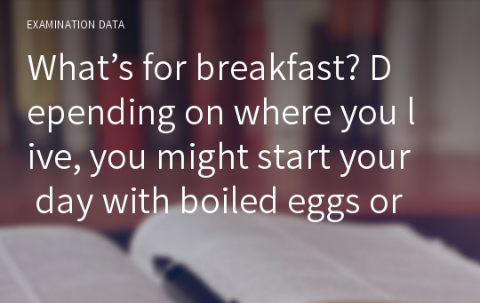 What’s for breakfast? Depending on where you live, you might start your day with boiled eggs or pancakes, rice or cereal, fish or pastries.