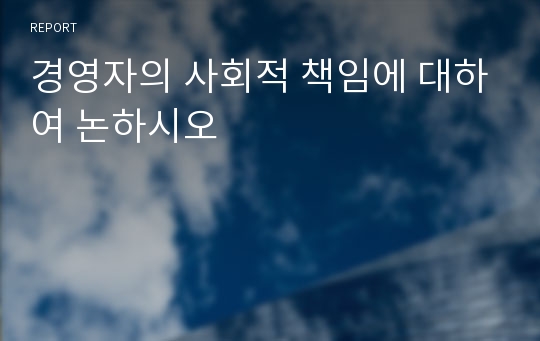 경영자의 사회적 책임에 대하여 논하시오