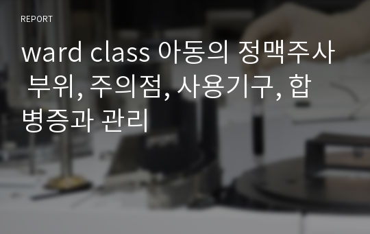 ward class 아동의 정맥주사 부위, 주의점, 사용기구, 합병증과 관리