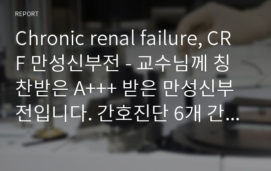 Chronic renal failure, CRF 만성신부전 - 교수님께 칭찬받은 A+++ 받은 만성신부전입니다. 간호진단 6개 간호과정3개 내렸고 완전 만족하실거예요.
