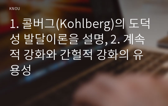 1. 콜버그(Kohlberg)의 도덕성 발달이론을 설명, 2. 계속적 강화와 간헐적 강화의 유용성