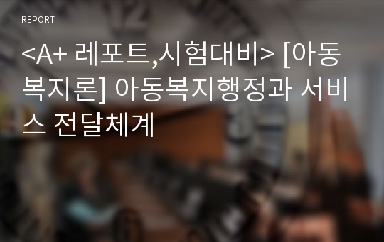 &lt;A+ 레포트,시험대비&gt; [아동복지론] 아동복지행정과 서비스 전달체계