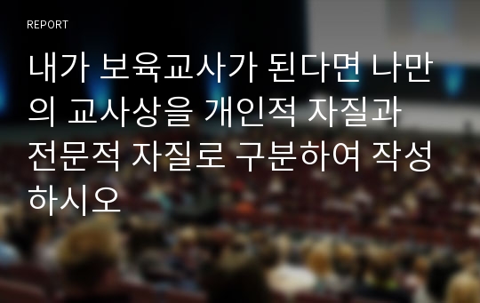 내가 보육교사가 된다면 나만의 교사상을 개인적 자질과 전문적 자질로 구분하여 작성하시오