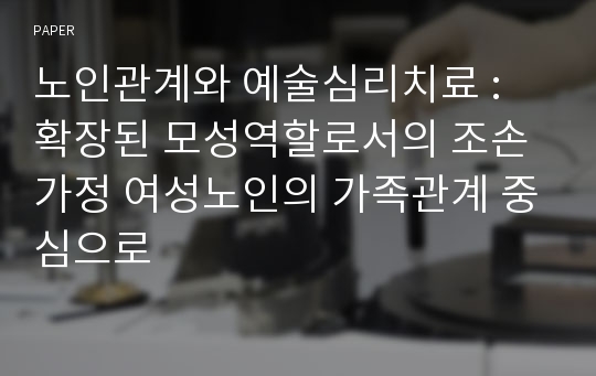 노인관계와 예술심리치료 : 확장된 모성역할로서의 조손가정 여성노인의 가족관계 중심으로