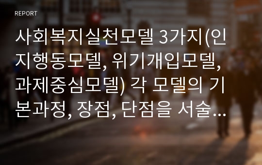 사회복지실천모델 3가지(인지행동모델, 위기개입모델, 과제중심모델) 각 모델의 기본과정, 장점, 단점을 서술하시오.