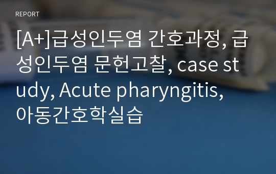 [A+]급성인두염 간호과정, 급성인두염 문헌고찰, case study, Acute pharyngitis, 아동간호학실습