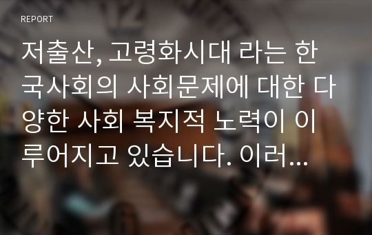 저출산, 고령화시대 라는 한국사회의 사회문제에 대한 다양한 사회 복지적 노력이 이루어지고 있습니다. 이러한 사회문제의 해결방안으로 노인복지정책의 방향성에 대한 의견을 기술하시오