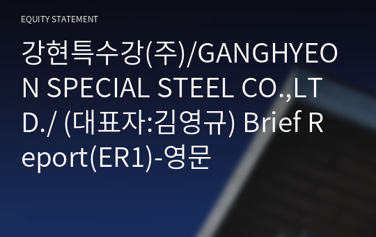 강현특수강(주)/GANGHYEON SPECIAL STEEL CO.,LTD./ Brief Report(ER1)-영문