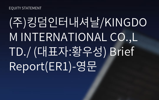 (주)킹덤인터내셔날/KINGDOM INTERNATIONAL CO.,LTD./ Brief Report(ER1)-영문