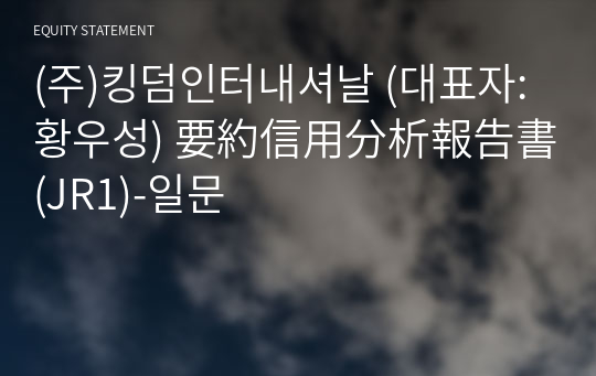 (주)킹덤인터내셔날 要約信用分析報告書 (JR1)-일문