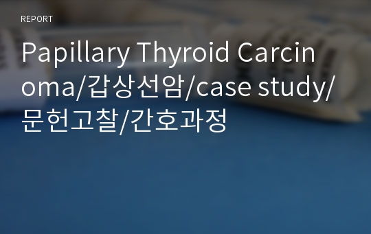 Papillary Thyroid Carcinoma/갑상선암/case study/문헌고찰/간호과정