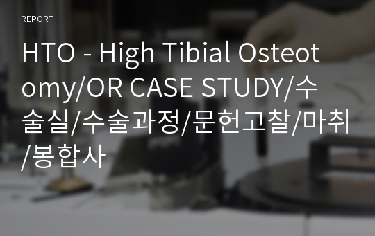 HTO - High Tibial Osteotomy/OR CASE STUDY/수술실/수술과정/문헌고찰/마취/봉합사