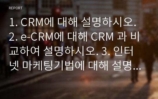 1. CRM에 대해 설명하시오. 2. e-CRM에 대해 CRM 과 비교하여 설명하시오. 3. 인터넷 마케팅기법에 대해 설명하시오.