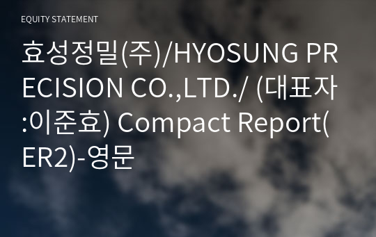 효성정밀(주)/HYOSUNG PRECISION CO.,LTD./ Compact Report(ER2)-영문