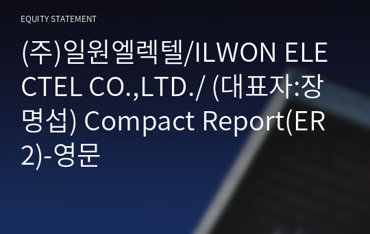 (주)일원엘렉텔/ILWON ELECTEL CO.,LTD./ Compact Report(ER2)-영문