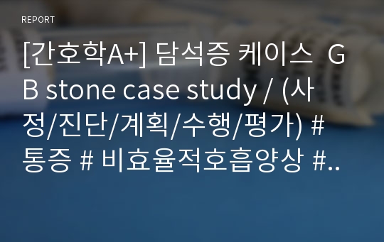 [간호학A+] 담석증 케이스  GB stone case study / (사정/진단/계획/수행/평가) # 통증 # 비효율적호흡양상 # 수면장애 # 불안