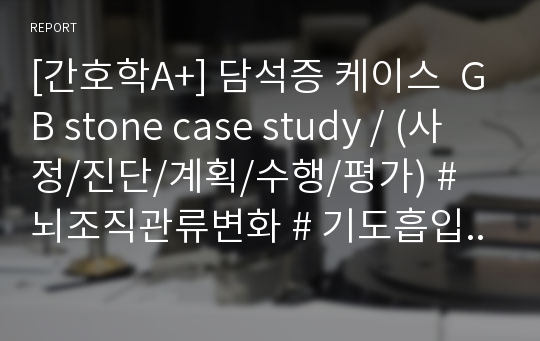 [간호학A+] 담석증 케이스  GB stone case study / (사정/진단/계획/수행/평가) # 뇌조직관류변화 # 기도흡입 위험성 # 급성출혈 위험성