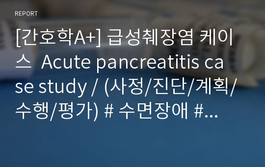 [간호학A+] 급성췌장염 케이스  Acute pancreatitis case study / (사정/진단/계획/수행/평가) # 수면장애 # 활동지속성장애 # 비효율적대응