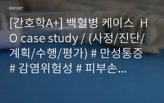 [간호학A+] 백혈병 케이스  HO case study / (사정/진단/계획/수행/평가) # 만성통증 # 감염위험성 # 피부손상위험성